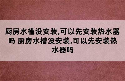 厨房水槽没安装,可以先安装热水器吗 厨房水槽没安装,可以先安装热水器吗